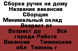 Сборка ручек на дому › Название вакансии ­ Сборщик › Минимальный оклад ­ 30 000 › Возраст от ­ 18 › Возраст до ­ 70 - Все города Работа » Вакансии   . Тюменская обл.,Тюмень г.